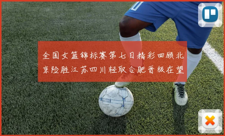 全国女篮锦标赛第七日精彩回顾北京险胜江苏四川轻取合肥晋级在望