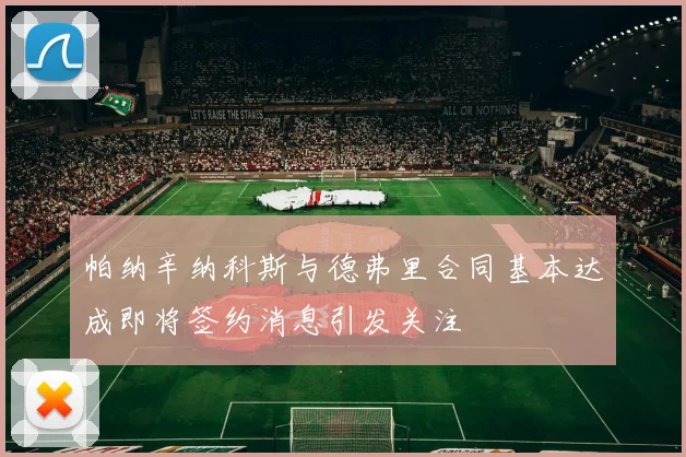 帕纳辛纳科斯与德弗里合同基本达成即将签约消息引发关注