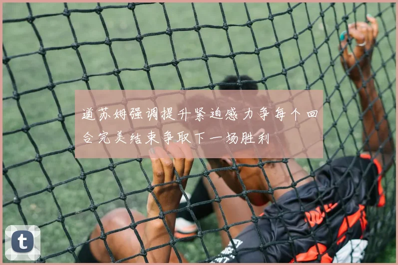道苏姆强调提升紧迫感力争每个回合完美结束争取下一场胜利