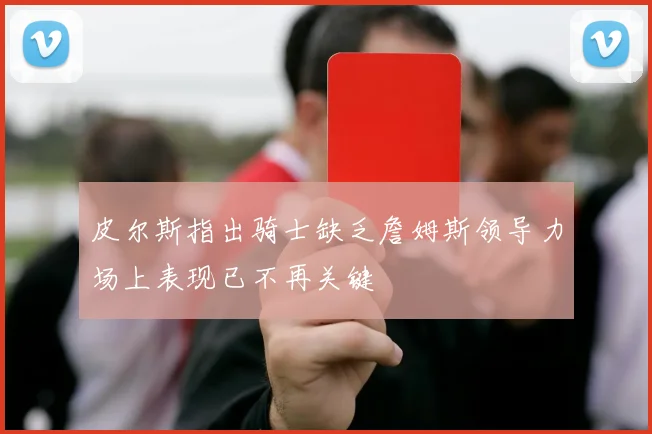 皮尔斯指出骑士缺乏詹姆斯领导力场上表现已不再关键
