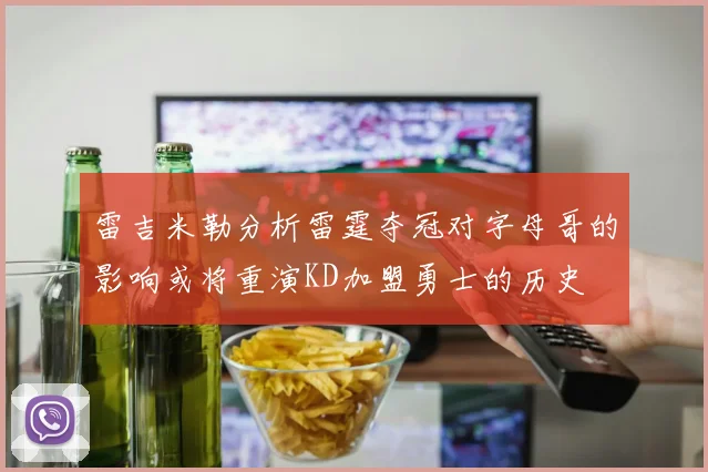雷吉米勒分析雷霆夺冠对字母哥的影响或将重演KD加盟勇士的历史