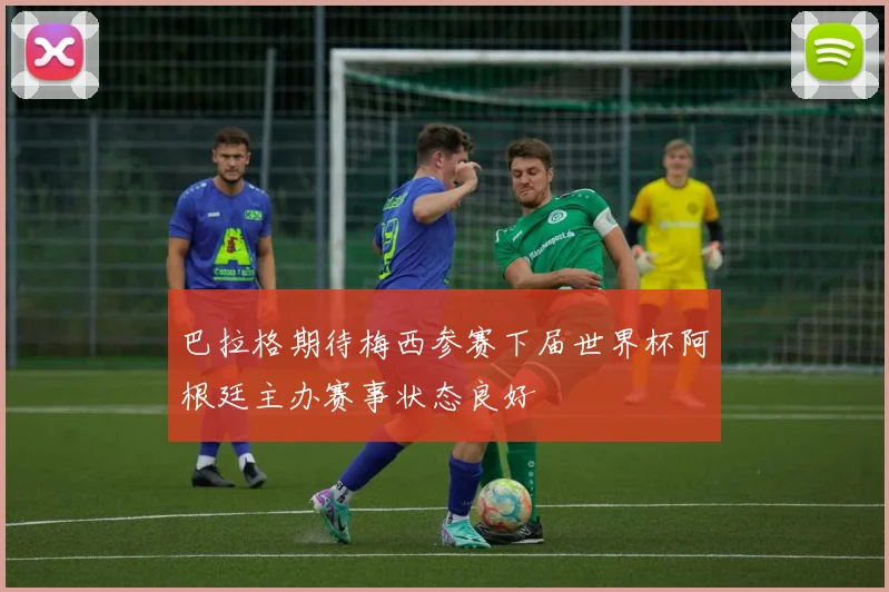 巴拉格期待梅西参赛下届世界杯阿根廷主办赛事状态良好