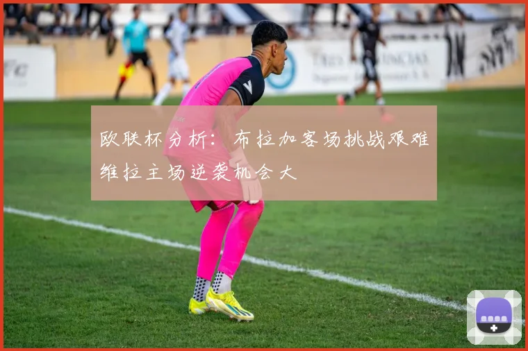 欧联杯分析：布拉加客场挑战艰难维拉主场逆袭机会大