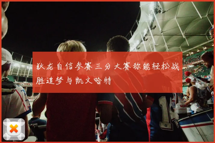 狄龙自信参赛三分大赛称能轻松战胜追梦与凯文哈特
