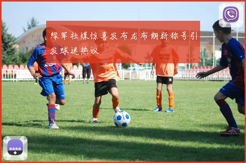 绿军社媒惊喜发布龙布朗新称号引发球迷热议