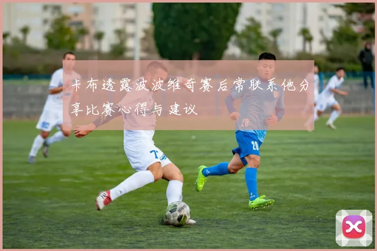 卡布透露波波维奇赛后常联系他分享比赛心得与建议