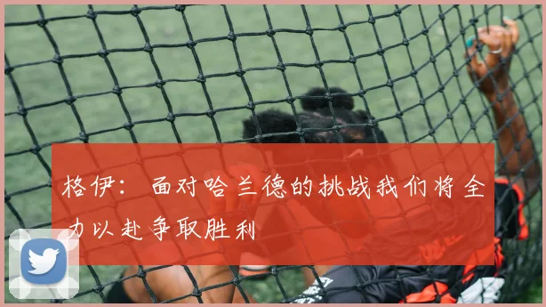 格伊：面对哈兰德的挑战我们将全力以赴争取胜利
