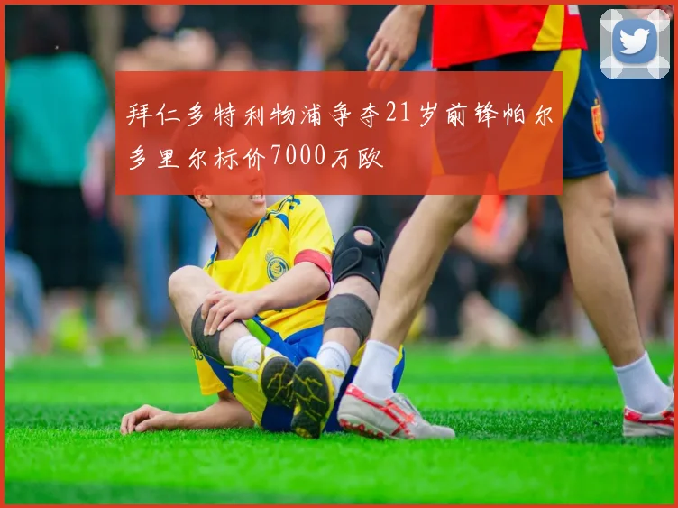 拜仁多特利物浦争夺21岁前锋帕尔多里尔标价7000万欧