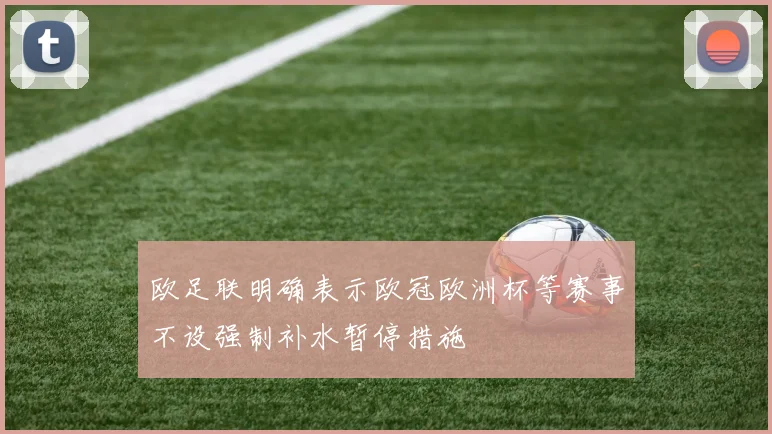 欧足联明确表示欧冠欧洲杯等赛事不设强制补水暂停措施