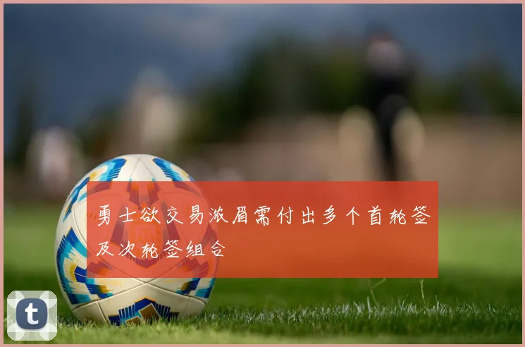 勇士欲交易浓眉需付出多个首轮签及次轮签组合
