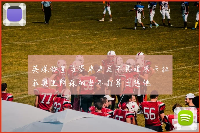 英媒称皇马签库库后不再追求卡拉菲奥里阿森纳也不打算出售他