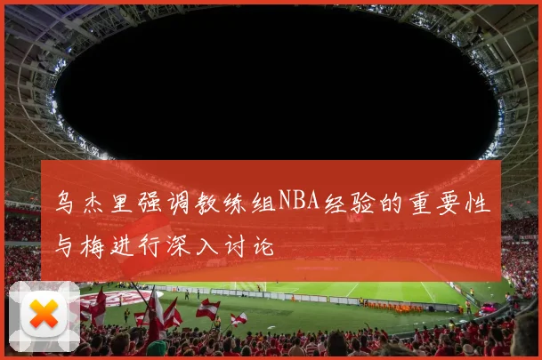 乌杰里强调教练组NBA经验的重要性与梅进行深入讨论