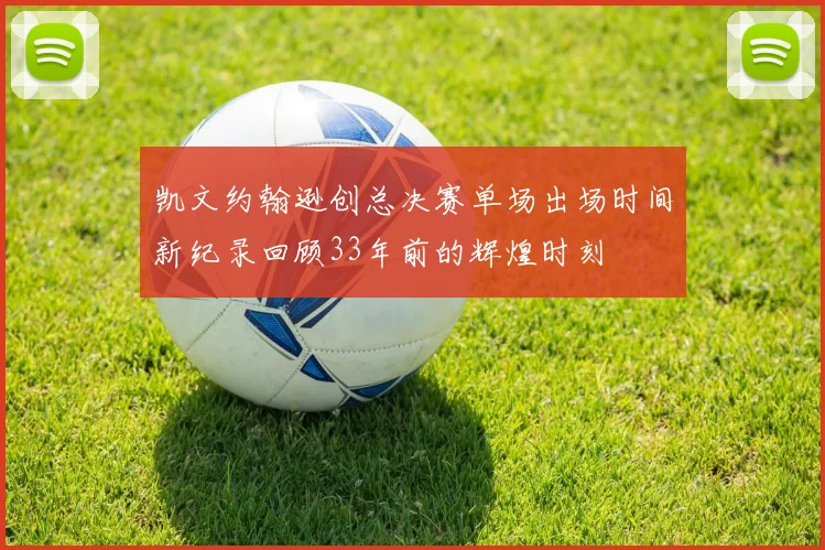 凯文约翰逊创总决赛单场出场时间新纪录回顾33年前的辉煌时刻