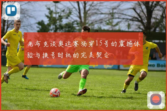 老布克谈奥运赛场穿15号的震撼体验与换号时机的完美契合