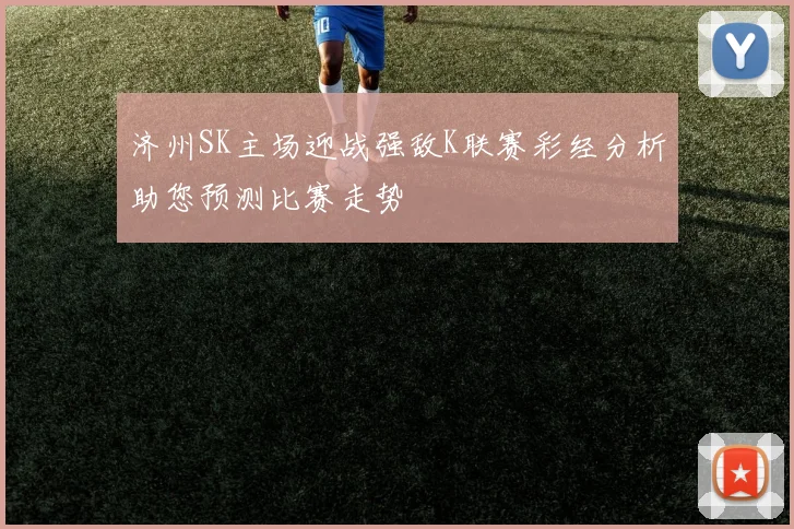 济州SK主场迎战强敌K联赛彩经分析助您预测比赛走势