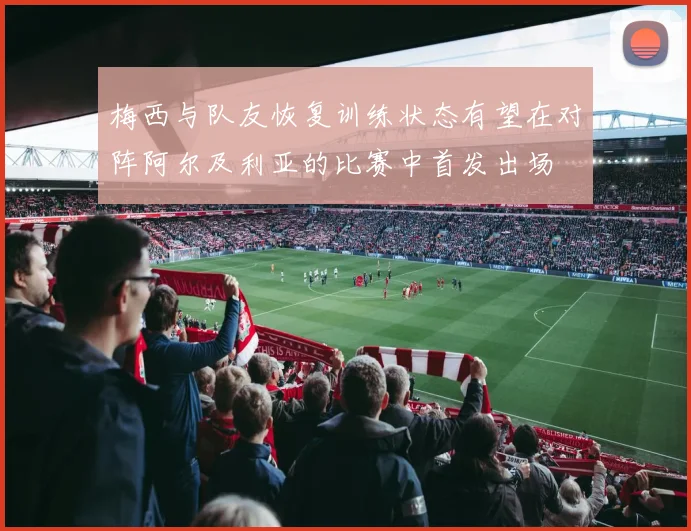 梅西与队友恢复训练状态有望在对阵阿尔及利亚的比赛中首发出场