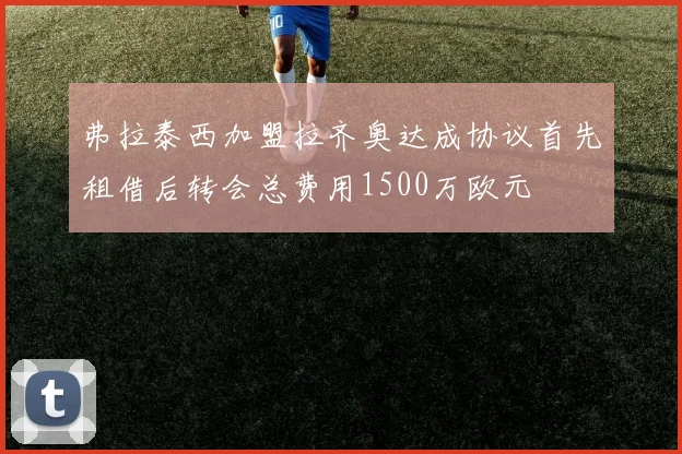 弗拉泰西加盟拉齐奥达成协议首先租借后转会总费用1500万欧元