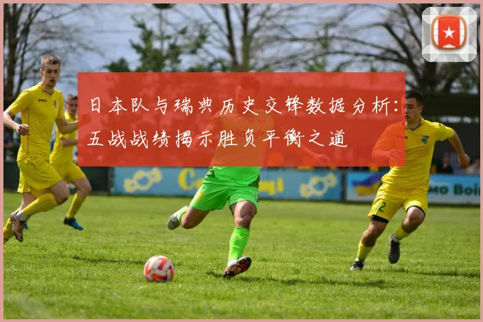 日本队与瑞典历史交锋数据分析：五战战绩揭示胜负平衡之道