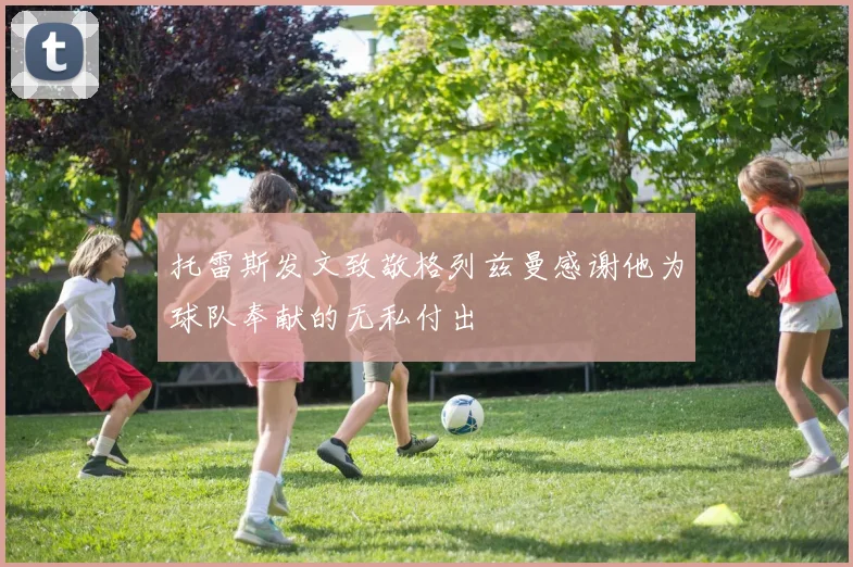 托雷斯发文致敬格列兹曼感谢他为球队奉献的无私付出