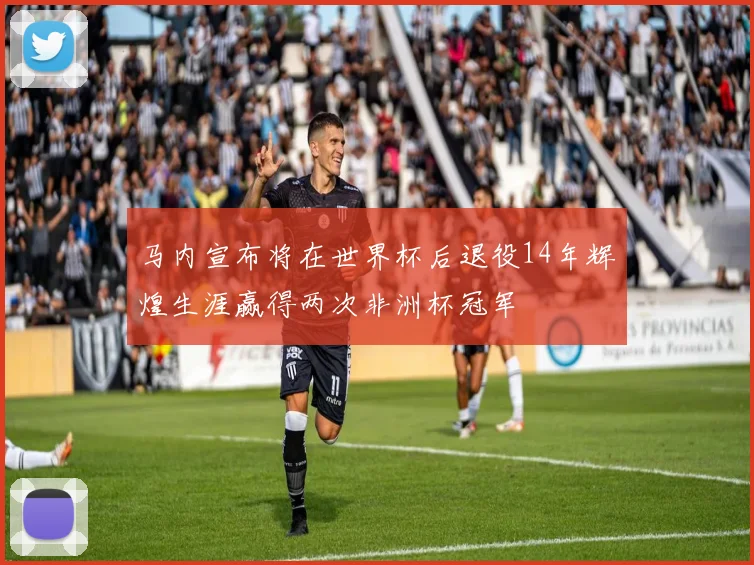 马内宣布将在世界杯后退役14年辉煌生涯赢得两次非洲杯冠军