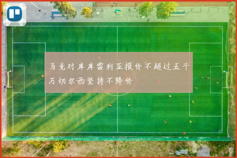 马竞对库库雷利亚报价不超过五千万切尔西坚持不降价
