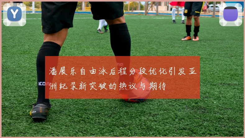 潘展乐自由泳后程分段优化引发亚洲纪录新突破的热议与期待
