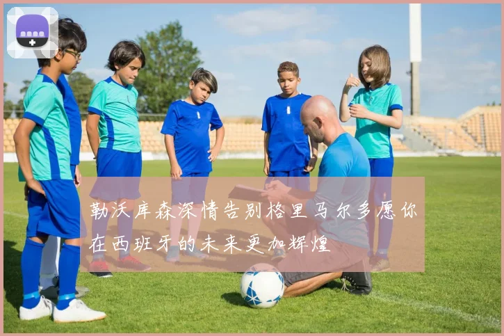 勒沃库森深情告别格里马尔多愿你在西班牙的未来更加辉煌