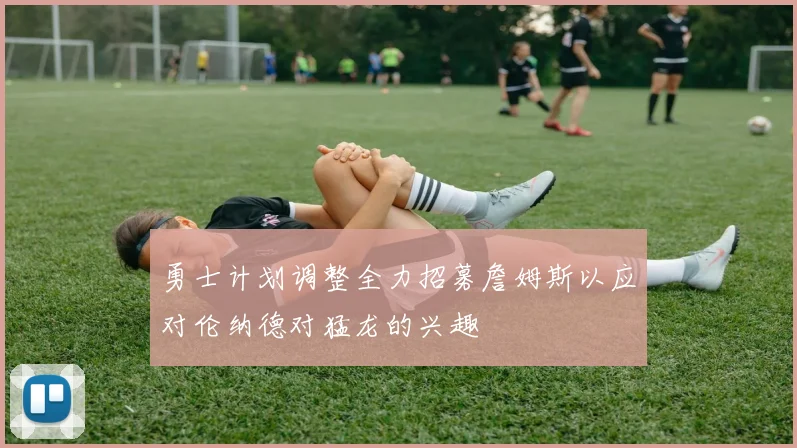 勇士计划调整全力招募詹姆斯以应对伦纳德对猛龙的兴趣