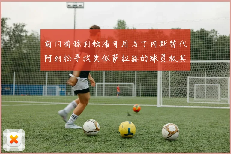 前门将称利物浦可用马丁内斯替代阿利松寻找类似萨拉赫的球员极其困难