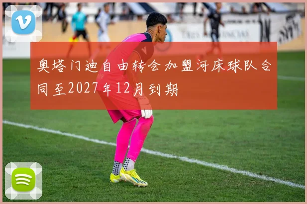 奥塔门迪自由转会加盟河床球队合同至2027年12月到期