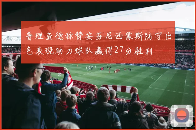 普理查德称赞安芬尼西蒙斯防守出色表现助力球队赢得27分胜利