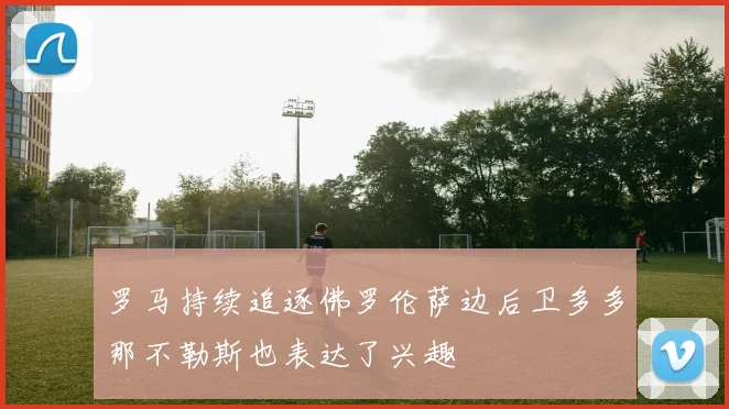 罗马持续追逐佛罗伦萨边后卫多多那不勒斯也表达了兴趣