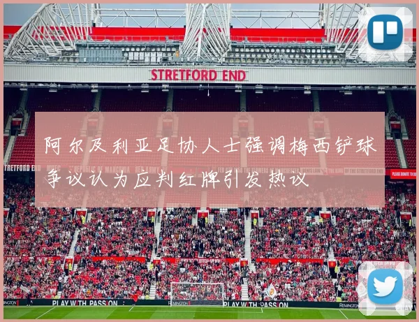 阿尔及利亚足协人士强调梅西铲球争议认为应判红牌引发热议