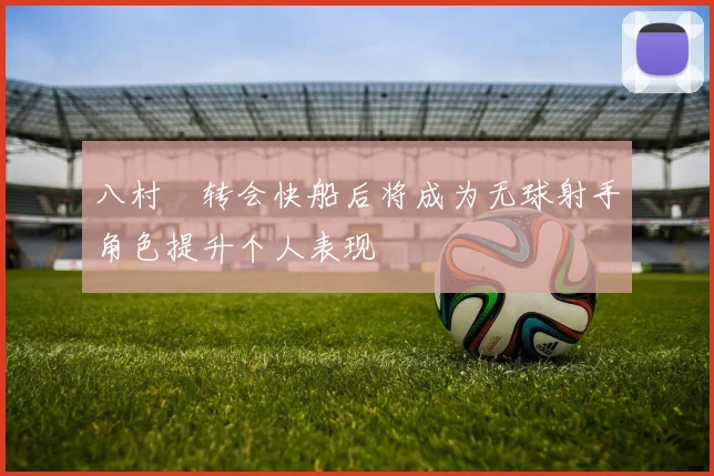 八村塁转会快船后将成为无球射手角色提升个人表现