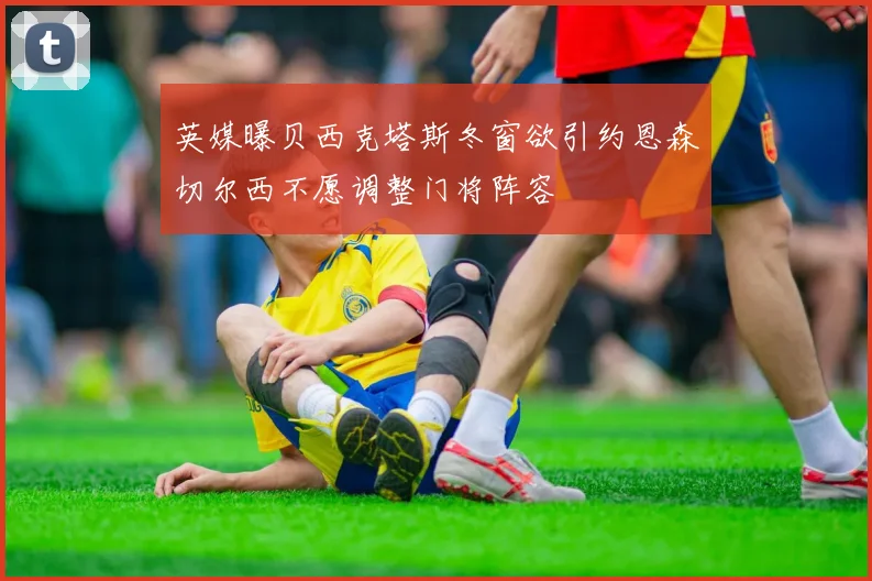 英媒曝贝西克塔斯冬窗欲引约恩森切尔西不愿调整门将阵容